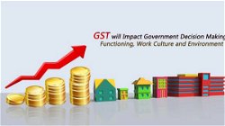 How GST will Impact Government Decision Making, Functioning, Work Culture and Environment?